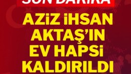 Son Dakika… Aziz İhsan Aktaş’ın ev hapsi kaldırıldı
