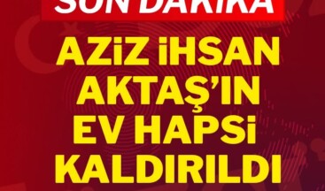 Son Dakika… Aziz İhsan Aktaş’ın ev hapsi kaldırıldı