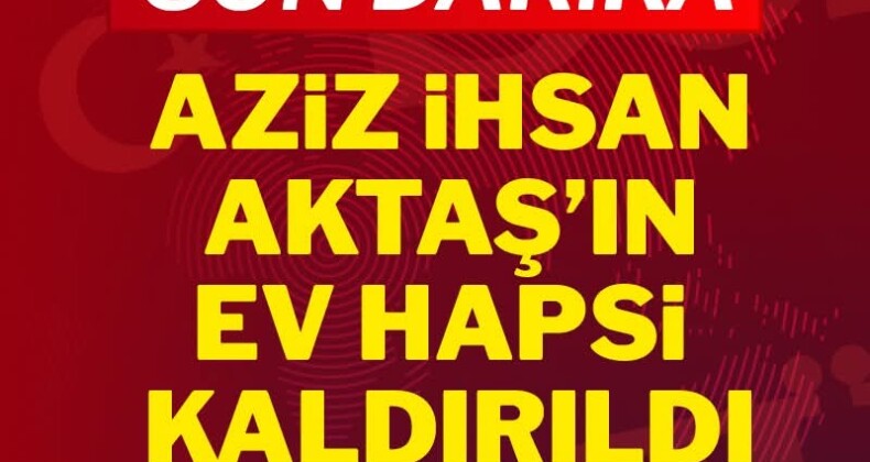 Son Dakika… Aziz İhsan Aktaş’ın ev hapsi kaldırıldı