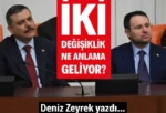 İki değişiklik ne anlama geliyor? Deniz ZEEYREK Yazdı..